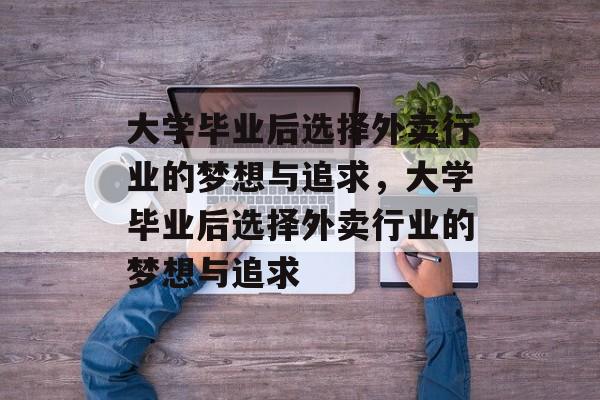 大学毕业后选择外卖行业的梦想与追求，大学毕业后选择外卖行业的梦想与追求