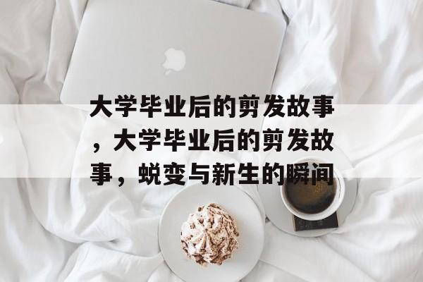 大学毕业后的剪发故事，大学毕业后的剪发故事，蜕变与新生的瞬间