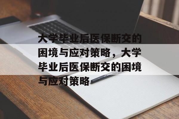 大学毕业后医保断交的困境与应对策略，大学毕业后医保断交的困境与应对策略