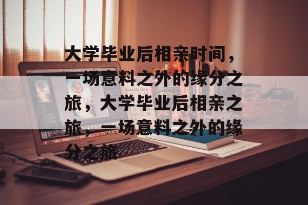 大学毕业后相亲时间，一场意料之外的缘分之旅，大学毕业后相亲之旅，一场意料之外的缘分之旅