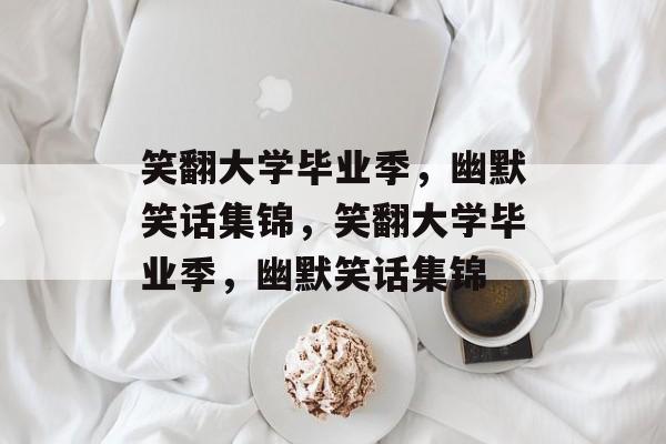 笑翻大学毕业季，幽默笑话集锦，笑翻大学毕业季，幽默笑话集锦