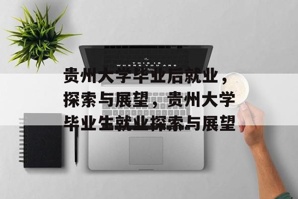 贵州大学毕业后就业，探索与展望，贵州大学毕业生就业探索与展望