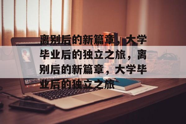 离别后的新篇章，大学毕业后的独立之旅，离别后的新篇章，大学毕业后的独立之旅