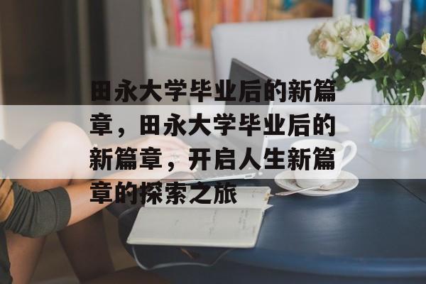 田永大学毕业后的新篇章，田永大学毕业后的新篇章，开启人生新篇章的探索之旅