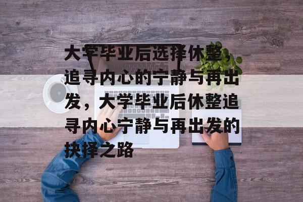 大学毕业后选择休整，追寻内心的宁静与再出发，大学毕业后休整追寻内心宁静与再出发的抉择之路