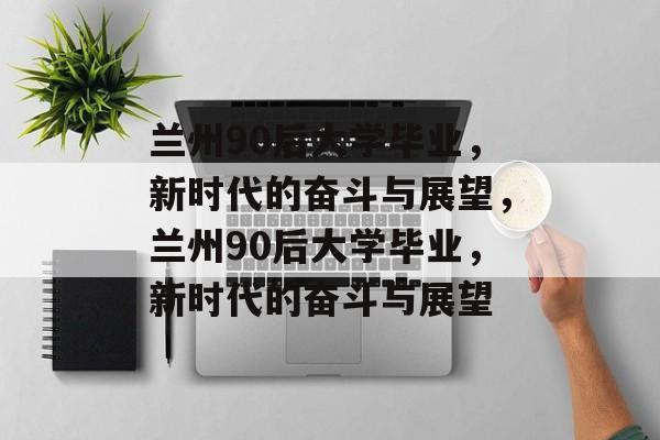 兰州90后大学毕业，新时代的奋斗与展望，兰州90后大学毕业，新时代的奋斗与展望