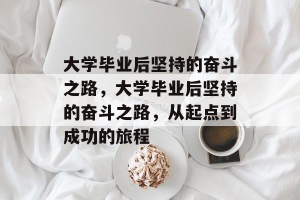 大学毕业后坚持的奋斗之路，大学毕业后坚持的奋斗之路，从起点到成功的旅程