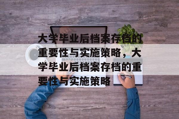 大学毕业后档案存档的重要性与实施策略，大学毕业后档案存档的重要性与实施策略