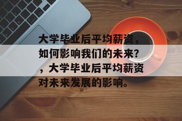 大学毕业后平均薪资，如何影响我们的未来？，大学毕业后平均薪资对未来发展的影响。