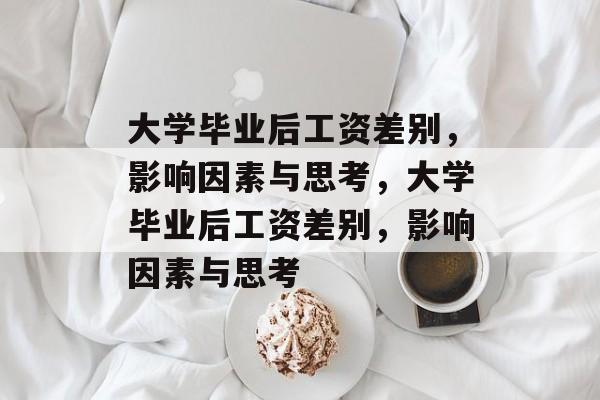 大学毕业后工资差别，影响因素与思考，大学毕业后工资差别，影响因素与思考