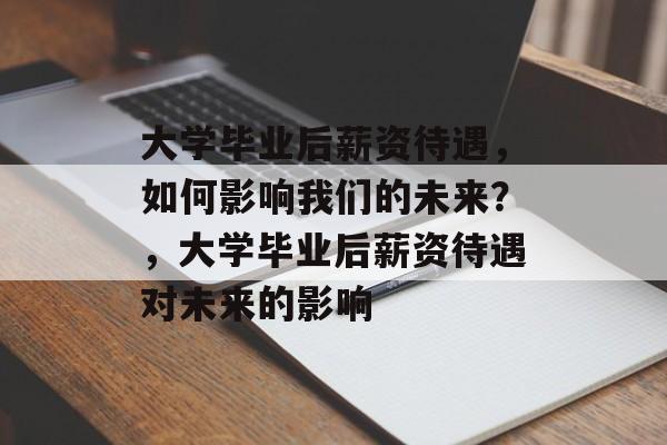 大学毕业后薪资待遇，如何影响我们的未来？，大学毕业后薪资待遇对未来的影响