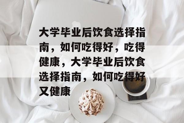 大学毕业后饮食选择指南，如何吃得好，吃得健康，大学毕业后饮食选择指南，如何吃得好又健康