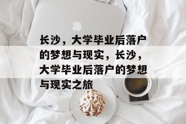 长沙，大学毕业后落户的梦想与现实，长沙，大学毕业后落户的梦想与现实之旅