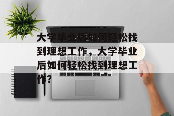 大学毕业后如何轻松找到理想工作，大学毕业后如何轻松找到理想工作？