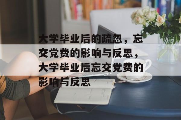 大学毕业后的疏忽，忘交党费的影响与反思，大学毕业后忘交党费的影响与反思