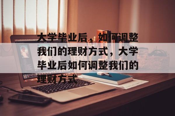 大学毕业后，如何调整我们的理财方式，大学毕业后如何调整我们的理财方式