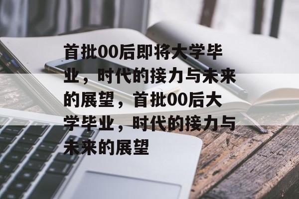 首批00后即将大学毕业，时代的接力与未来的展望，首批00后大学毕业，时代的接力与未来的展望