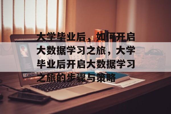 大学毕业后，如何开启大数据学习之旅，大学毕业后开启大数据学习之旅的步骤与策略