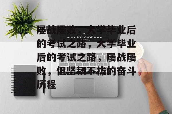 屡战屡败，大学毕业后的考试之路，大学毕业后的考试之路，屡战屡败，但坚韧不拔的奋斗历程