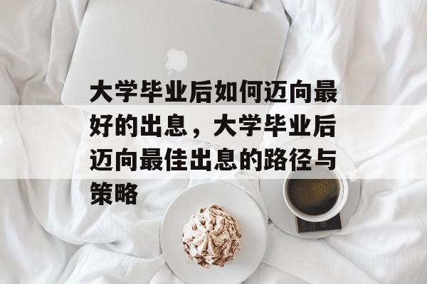 大学毕业后如何迈向最好的出息，大学毕业后迈向最佳出息的路径与策略