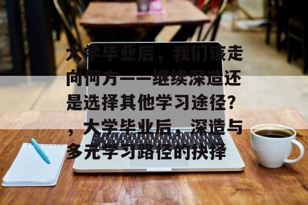 大学毕业后，我们该走向何方——继续深造还是选择其他学习途径？，大学毕业后，深造与多元学习路径的抉择