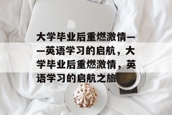 大学毕业后重燃激情——英语学习的启航，大学毕业后重燃激情，英语学习的启航之旅