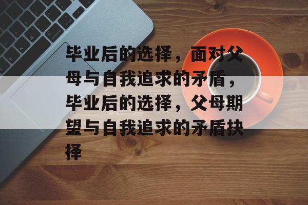 毕业后的选择，面对父母与自我追求的矛盾，毕业后的选择，父母期望与自我追求的矛盾抉择