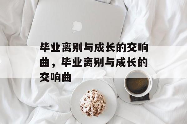 毕业离别与成长的交响曲，毕业离别与成长的交响曲