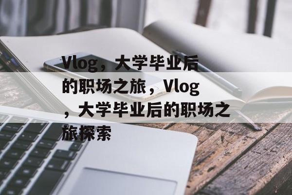 Vlog，大学毕业后的职场之旅，Vlog，大学毕业后的职场之旅探索