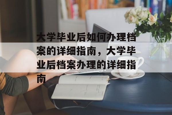 大学毕业后如何办理档案的详细指南，大学毕业后档案办理的详细指南