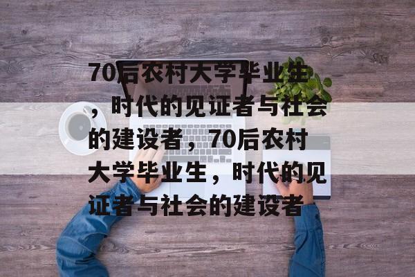 70后农村大学毕业生，时代的见证者与社会的建设者，70后农村大学毕业生，时代的见证者与社会的建设者