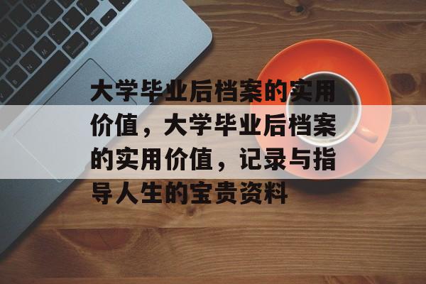 大学毕业后档案的实用价值，大学毕业后档案的实用价值，记录与指导人生的宝贵资料