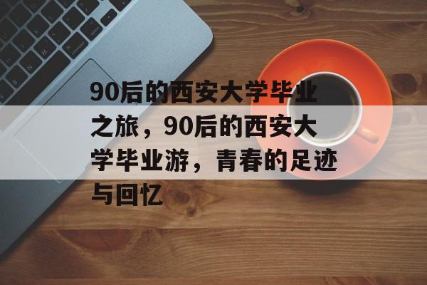 90后的西安大学毕业之旅，90后的西安大学毕业游，青春的足迹与回忆