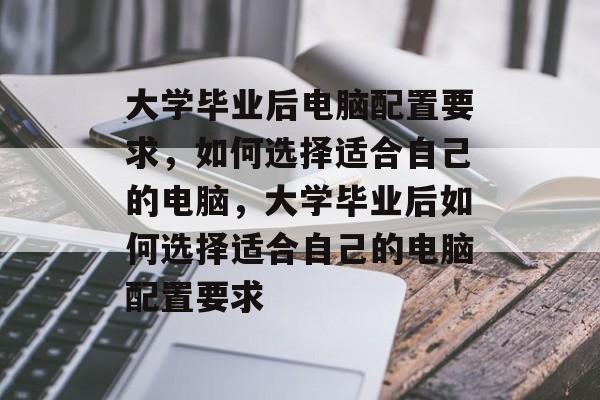 大学毕业后电脑配置要求，如何选择适合自己的电脑，大学毕业后如何选择适合自己的电脑配置要求