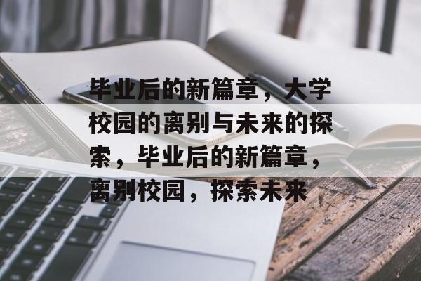 毕业后的新篇章，大学校园的离别与未来的探索，毕业后的新篇章，离别校园，探索未来