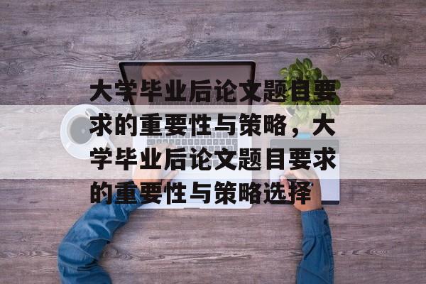 大学毕业后论文题目要求的重要性与策略，大学毕业后论文题目要求的重要性与策略选择