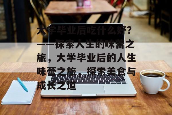 大学毕业后吃什么好？——探索人生的味蕾之旅，大学毕业后的人生味蕾之旅，探索美食与成长之道