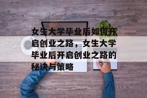 女生大学毕业后如何开启创业之路，女生大学毕业后开启创业之路的秘诀与策略