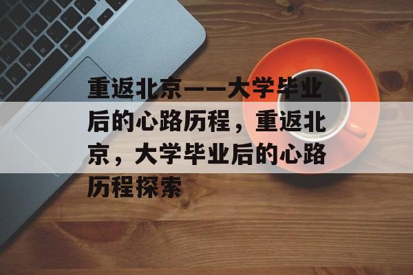 重返北京——大学毕业后的心路历程，重返北京，大学毕业后的心路历程探索