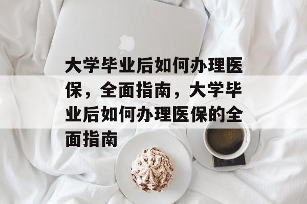 大学毕业后如何办理医保，全面指南，大学毕业后如何办理医保的全面指南