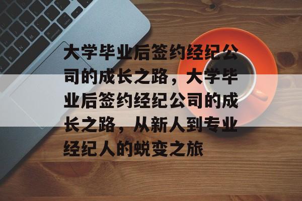 大学毕业后签约经纪公司的成长之路，大学毕业后签约经纪公司的成长之路，从新人到专业经纪人的蜕变之旅