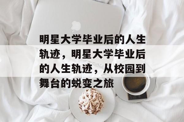 明星大学毕业后的人生轨迹，明星大学毕业后的人生轨迹，从校园到舞台的蜕变之旅