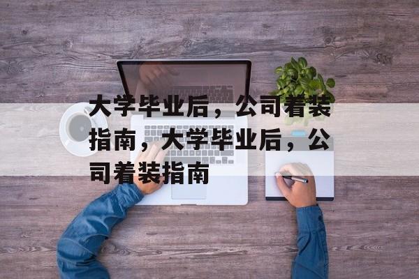 大学毕业后，公司着装指南，大学毕业后，公司着装指南