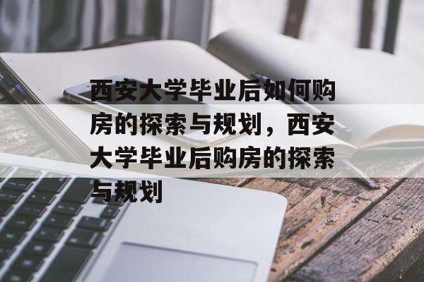 西安大学毕业后如何购房的探索与规划，西安大学毕业后购房的探索与规划