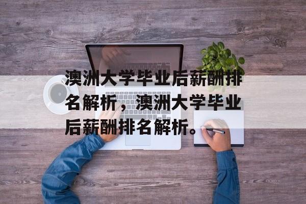 澳洲大学毕业后薪酬排名解析，澳洲大学毕业后薪酬排名解析。