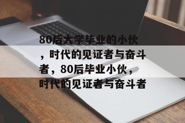 80后大学毕业的小伙，时代的见证者与奋斗者，80后毕业小伙，时代的见证者与奋斗者