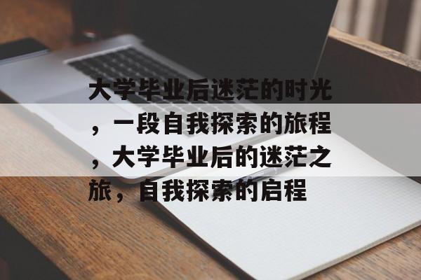 大学毕业后迷茫的时光，一段自我探索的旅程，大学毕业后的迷茫之旅，自我探索的启程