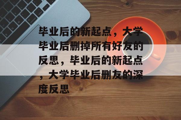 毕业后的新起点，大学毕业后删掉所有好友的反思，毕业后的新起点，大学毕业后删友的深度反思