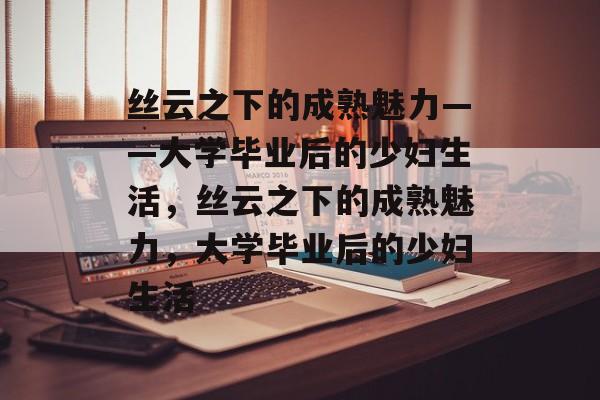 丝云之下的成熟魅力——大学毕业后的少妇生活，丝云之下的成熟魅力，大学毕业后的少妇生活