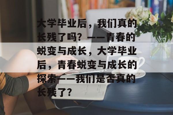 大学毕业后，我们真的长残了吗？——青春的蜕变与成长，大学毕业后，青春蜕变与成长的探索——我们是否真的长残了？